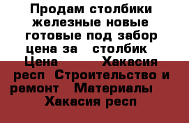 Продам столбики железные новые готовые под забор цена за 1 столбик › Цена ­ 350 - Хакасия респ. Строительство и ремонт » Материалы   . Хакасия респ.